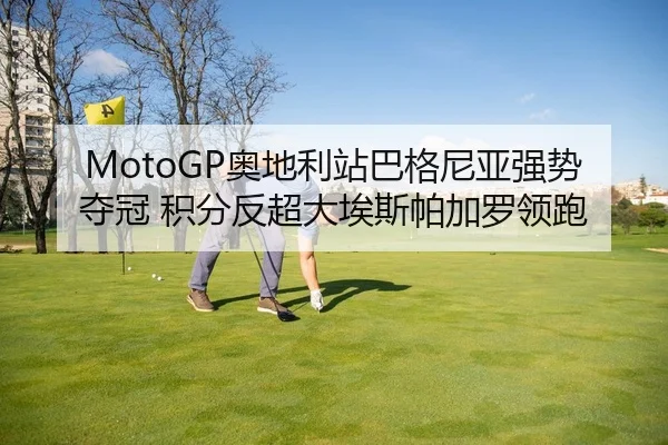 MotoGP奥地利站巴格尼亚强势夺冠 积分反超大埃斯帕加罗领跑