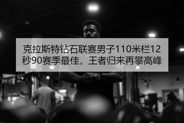 克拉斯特钻石联赛男子110米栏12秒90赛季最佳，王者归来再攀高峰