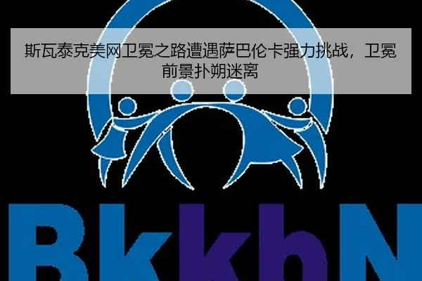斯瓦泰克美网卫冕之路遭遇萨巴伦卡强力挑战，卫冕前景扑朔迷离