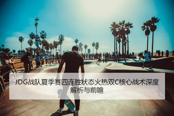 JDG战队夏季赛四连胜状态火热双C核心战术深度解析与前瞻