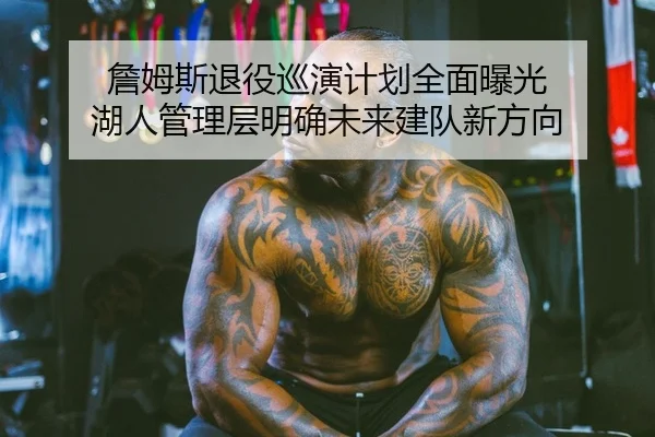 詹姆斯退役巡演计划全面曝光 湖人管理层明确未来建队新方向
